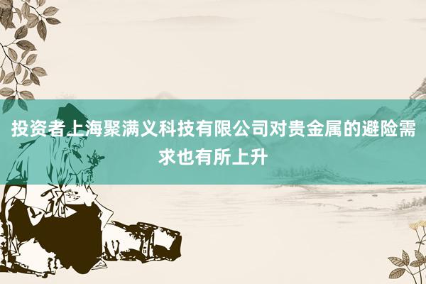 投资者上海聚满义科技有限公司对贵金属的避险需求也有所上升