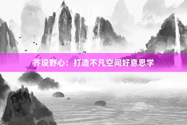 齐设野心:打造不凡空间好意思学
