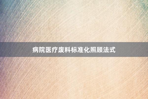 病院医疗废料标准化照顾法式