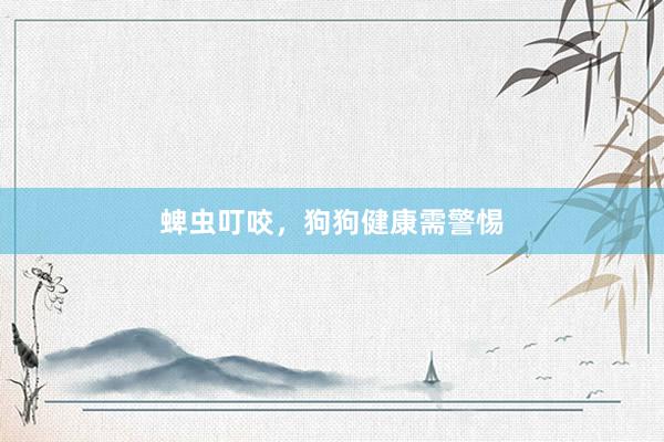 蜱虫叮咬，狗狗健康需警惕