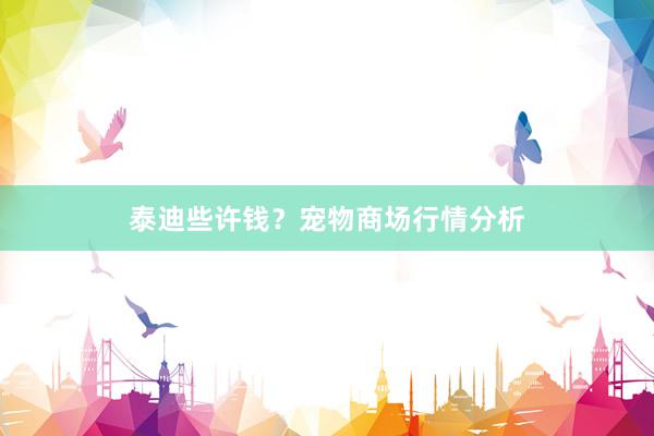 泰迪些许钱？宠物商场行情分析