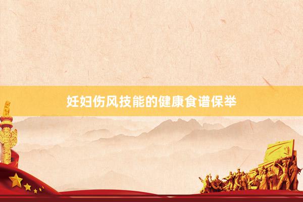 妊妇伤风技能的健康食谱保举